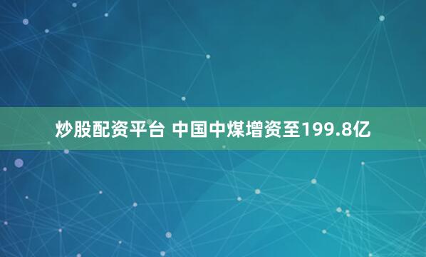 炒股配资平台 中国中煤增资至199.8亿