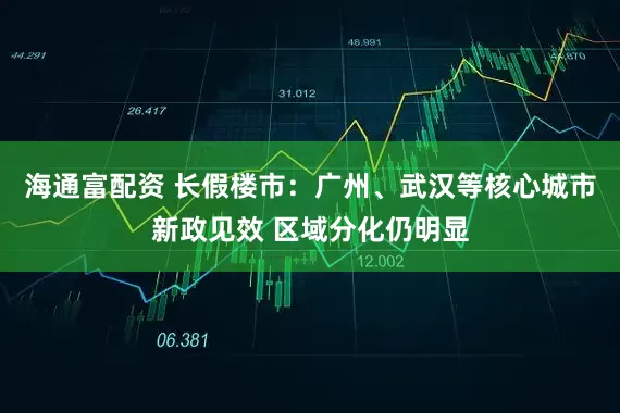 海通富配资 长假楼市：广州、武汉等核心城市新政见效 区域分化仍明显