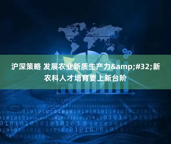 沪深策略 发展农业新质生产力&#32;新农科人才培育要上新台阶