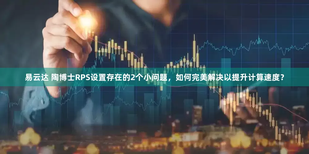 易云达 陶博士RPS设置存在的2个小问题，如何完美解决以提升计算速度？