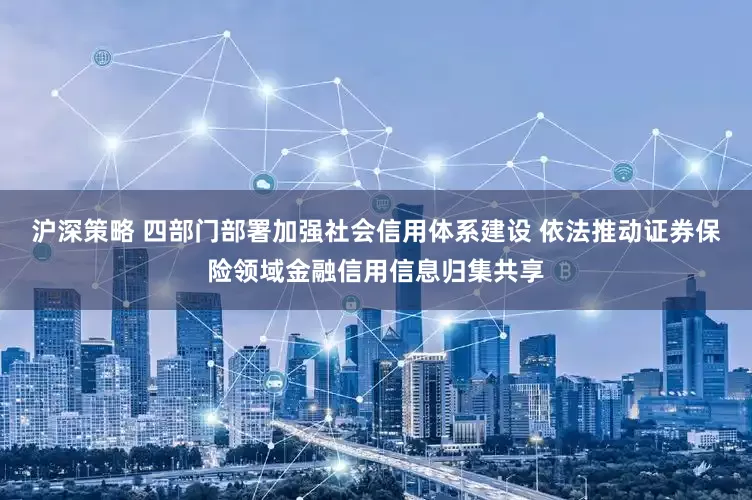 沪深策略 四部门部署加强社会信用体系建设 依法推动证券保险领域金融信用信息归集共享