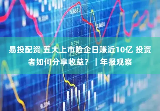 易投配资 五大上市险企日赚近10亿 投资者如何分享收益？｜年报观察