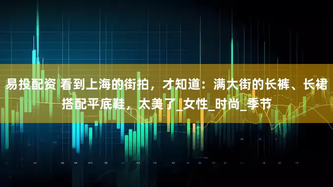 易投配资 看到上海的街拍，才知道：满大街的长裤、长裙搭配平底鞋，太美了_女性_时尚_季节