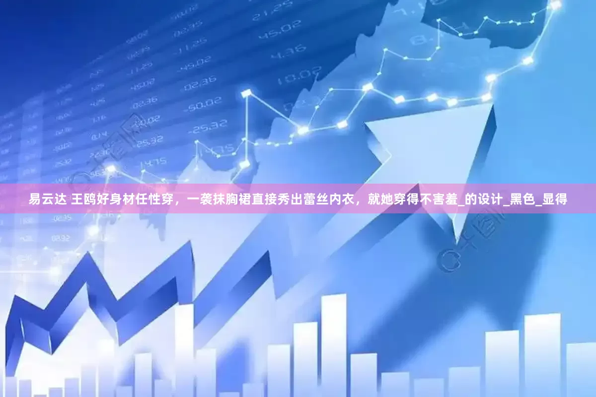 易云达 王鸥好身材任性穿，一袭抹胸裙直接秀出蕾丝内衣，就她穿得不害羞_的设计_黑色_显得