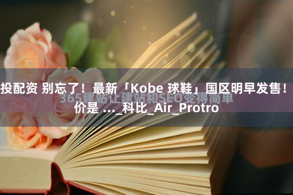易投配资 别忘了！最新「Kobe 球鞋」国区明早发售！定价是 ..._科比_Air_Protro