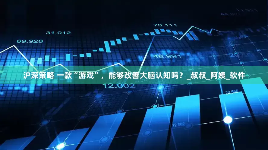 沪深策略 一款“游戏”，能够改善大脑认知吗？_叔叔_阿姨_软件