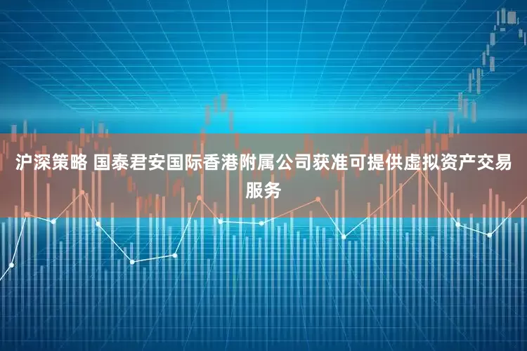 沪深策略 国泰君安国际香港附属公司获准可提供虚拟资产交易服务