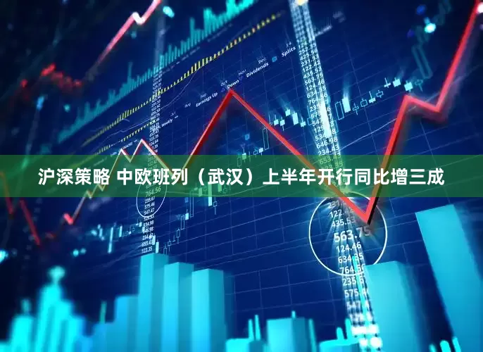 沪深策略 中欧班列（武汉）上半年开行同比增三成