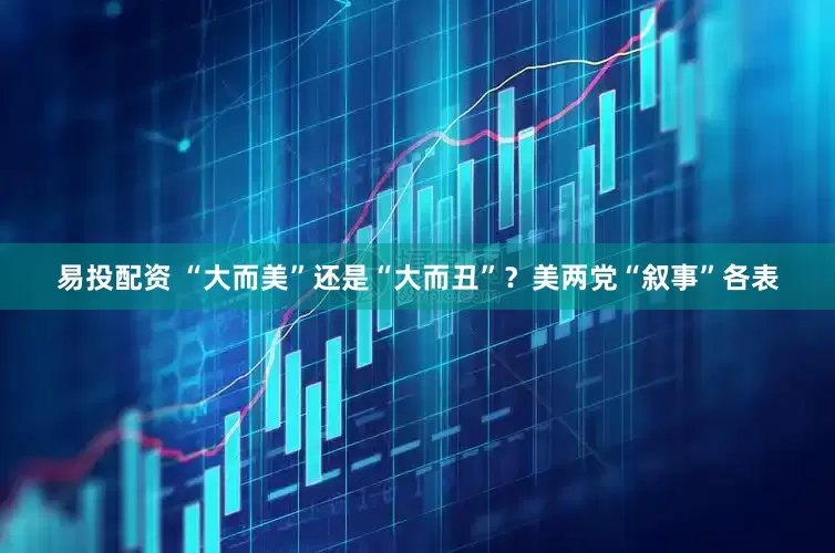 易投配资 “大而美”还是“大而丑”？美两党“叙事”各表