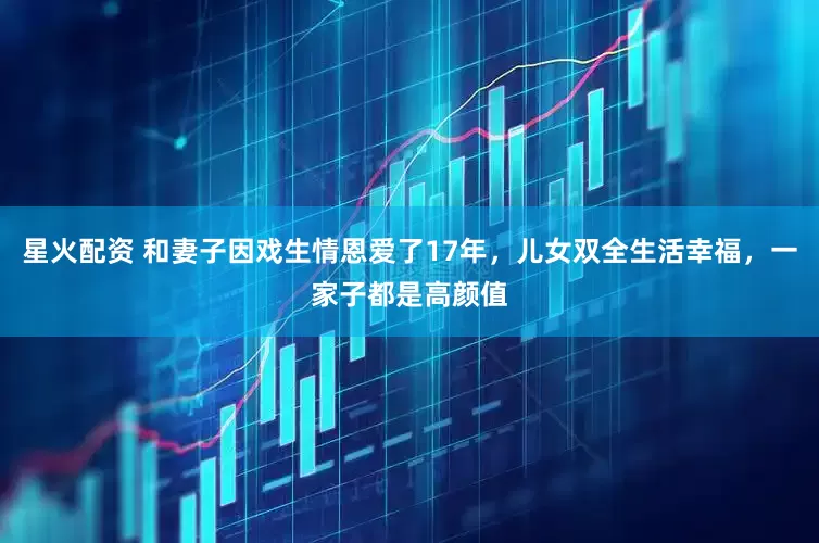 星火配资 和妻子因戏生情恩爱了17年，儿女双全生活幸福，一家子都是高颜值