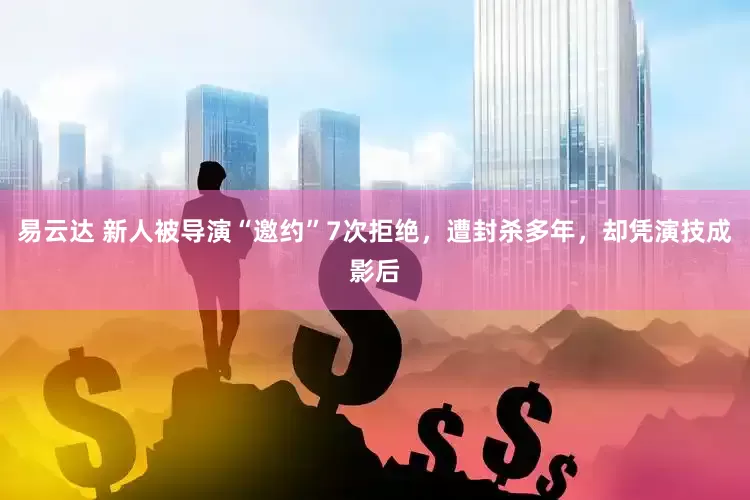 易云达 新人被导演“邀约”7次拒绝，遭封杀多年，却凭演技成影后