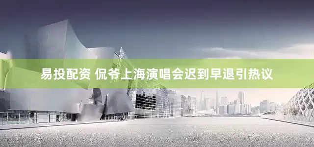 易投配资 侃爷上海演唱会迟到早退引热议