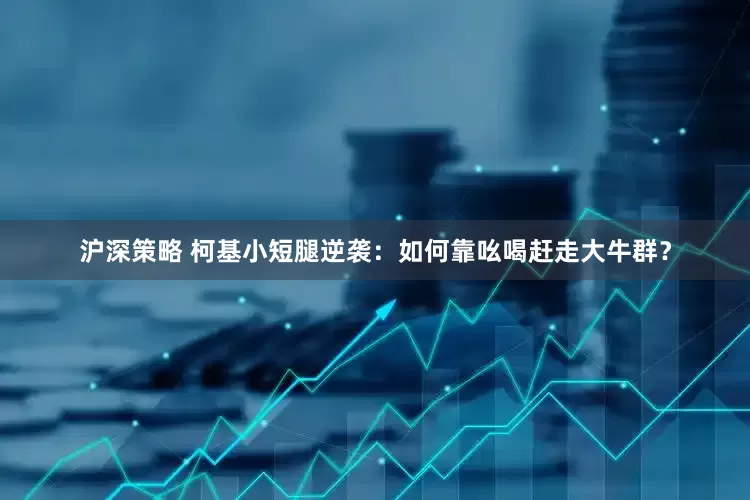 沪深策略 柯基小短腿逆袭：如何靠吆喝赶走大牛群？