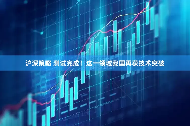 沪深策略 测试完成！这一领域我国再获技术突破