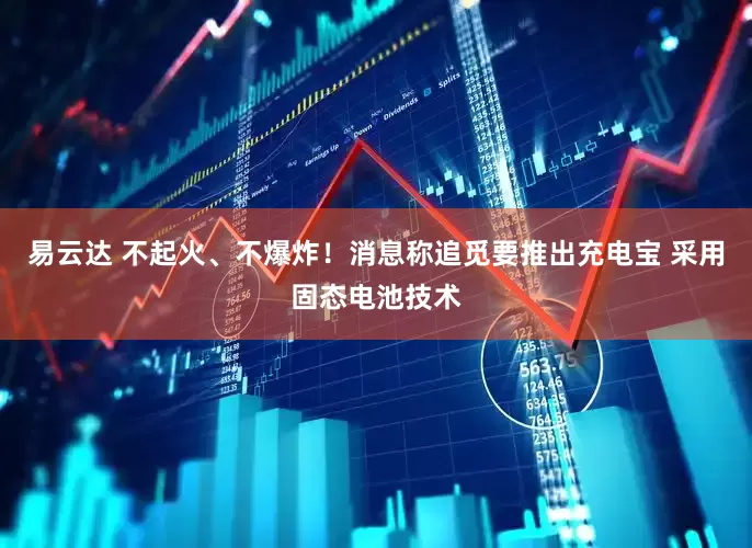 易云达 不起火、不爆炸！消息称追觅要推出充电宝 采用固态电池技术
