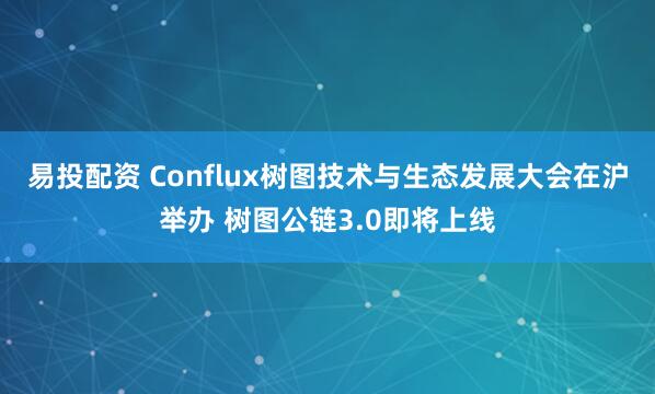 易投配资 Conflux树图技术与生态发展大会在沪举办 树图公链3.0即将上线