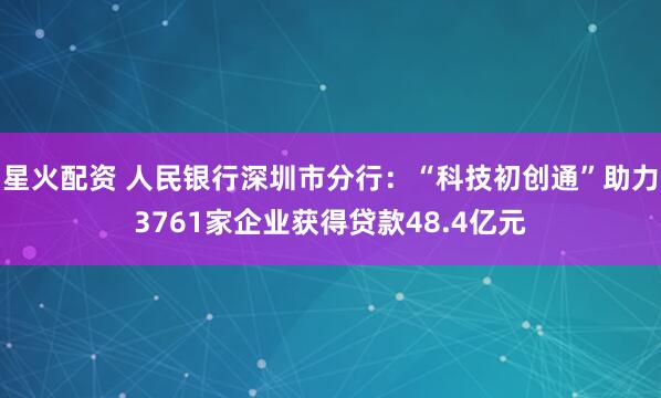 星火配资 人民银行深圳市分行：“科技初创通”助力3761家企业获得贷款48.4亿元