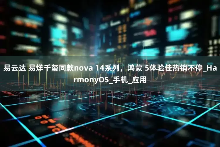 易云达 易烊千玺同款nova 14系列，鸿蒙 5体验佳热销不停_HarmonyOS_手机_应用