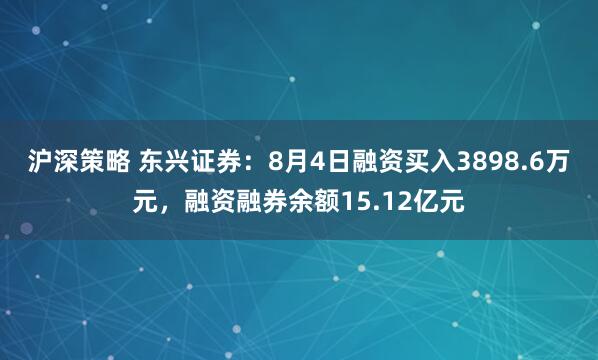 沪深策略 东兴证券：8月4日融资买入3898.6万元，融资融券余额15.12亿元