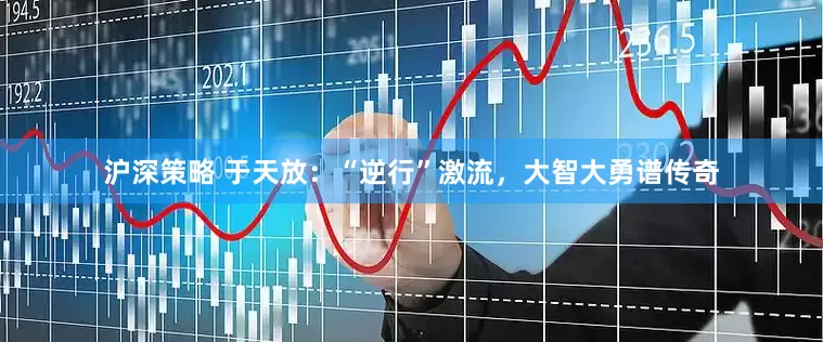 沪深策略 于天放：“逆行”激流，大智大勇谱传奇