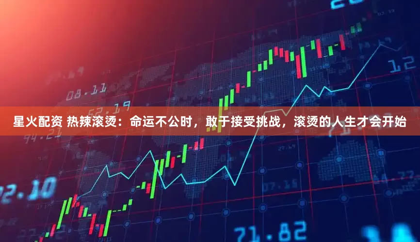 星火配资 热辣滚烫：命运不公时，敢于接受挑战，滚烫的人生才会开始
