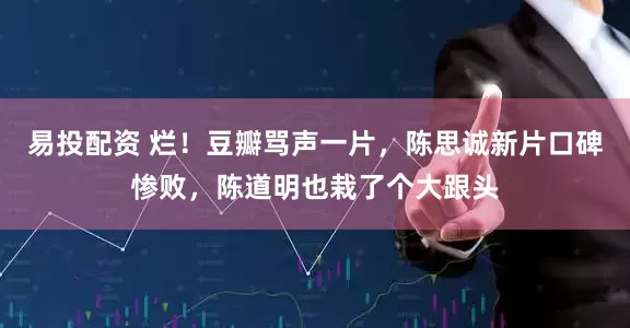 易投配资 烂！豆瓣骂声一片，陈思诚新片口碑惨败，陈道明也栽了个大跟头