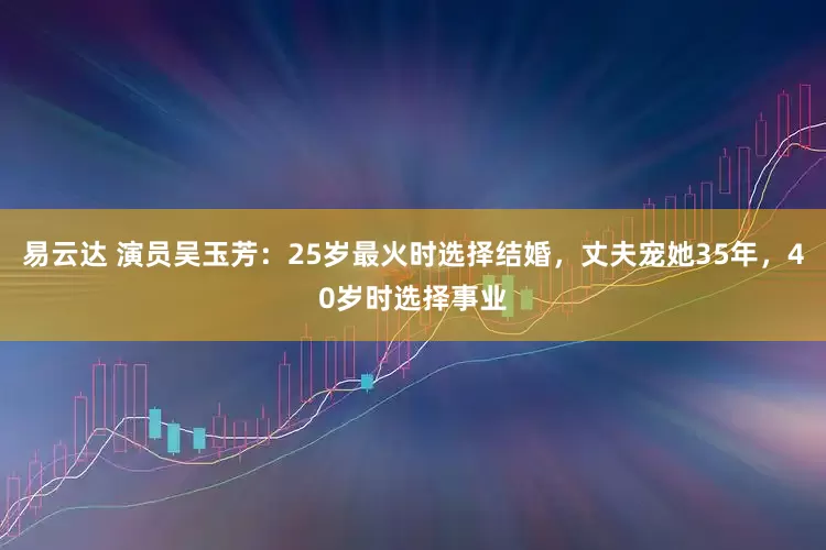 易云达 演员吴玉芳：25岁最火时选择结婚，丈夫宠她35年，40岁时选择事业